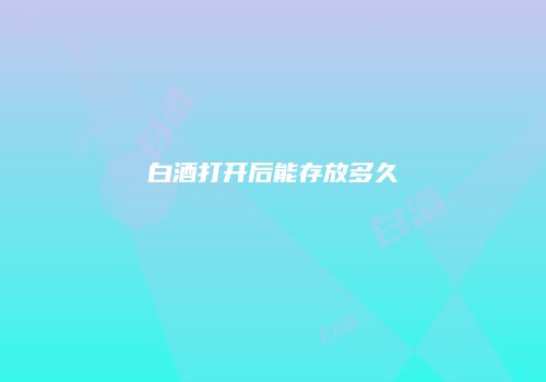白酒打开后能存放多久