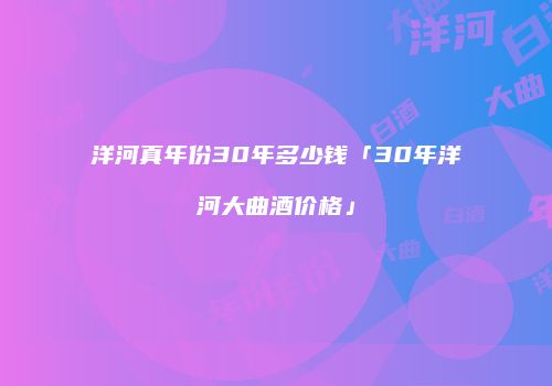 洋河真年份30年多少钱「30年洋河大曲酒价格」