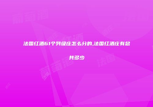 法国红酒61个列级庄怎么分的,法国红酒庄有总共多少