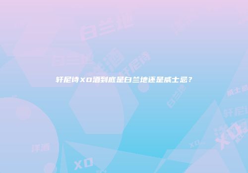 轩尼诗XO酒到底是白兰地还是威士忌？