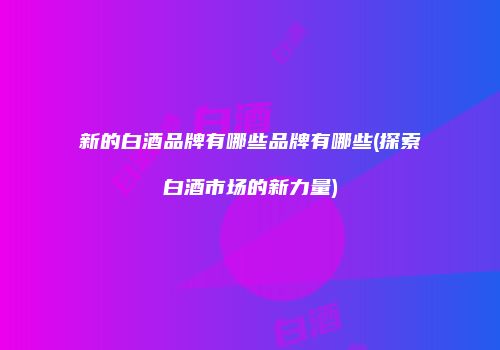 新的白酒品牌有哪些品牌有哪些(探索白酒市场的新力量)