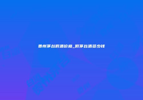 贵州茅台假酒价格_假茅台酒多少钱