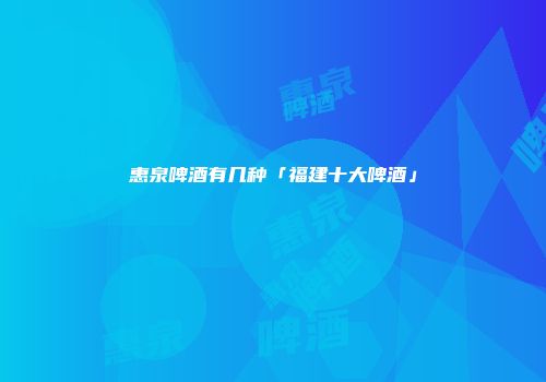 惠泉啤酒有几种「福建十大啤酒」