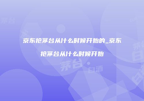 京东抢茅台从什么时候开始的_京东抢茅台从什么时候开始