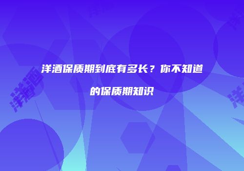 洋酒保质期到底有多长？你不知道的保质期知识