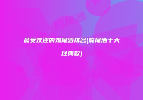 最受欢迎的鸡尾酒排名(鸡尾酒十大经典款)