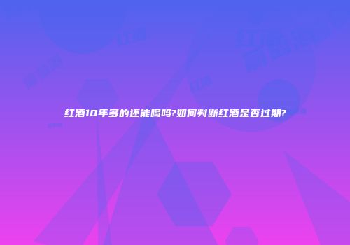 红酒10年多的还能喝吗?如何判断红酒是否过期?