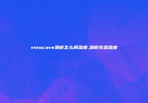 vinocave酒柜怎么调温度,酒柜恒温温度