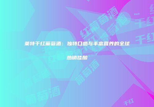 莱特干红葡萄酒：独特口感与丰富营养的全球热销佳酿