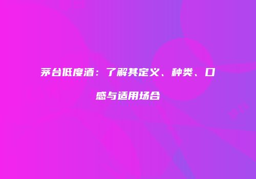 茅台低度酒：了解其定义、种类、口感与适用场合
