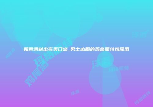 如何调制出完美口感_男士必喝的玛格丽特鸡尾酒