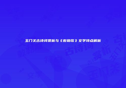 玉门关古诗词赏析与《敕勒歌》文学特点解析
