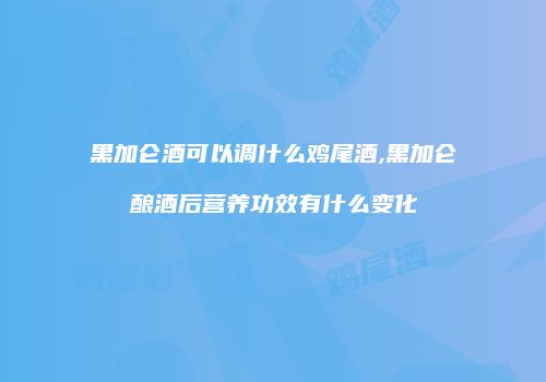 黑加仑酒可以调什么鸡尾酒,黑加仑酿酒后营养功效有什么变化