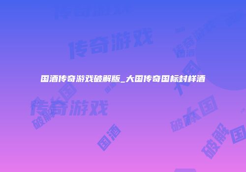 国酒传奇游戏破解版_大国传奇国标封样酒