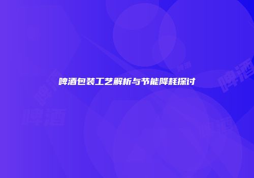 啤酒包装工艺解析与节能降耗探讨