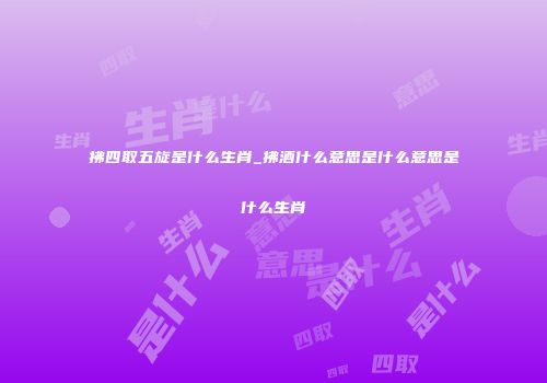 拂四取五旋是什么生肖_拂酒什么意思是什么意思是什么生肖