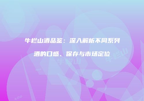 牛栏山酒品鉴：深入解析不同系列酒的口感、保存与市场定位