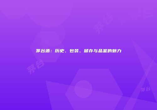 茅台酒：历史、包装、储存与品鉴的魅力