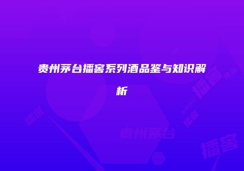 贵州茅台播窖系列酒品鉴与知识解析