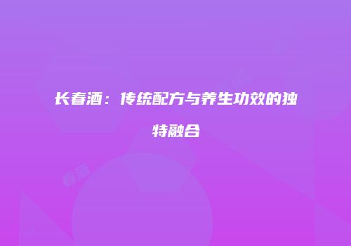 长春酒：传统配方与养生功效的独特融合