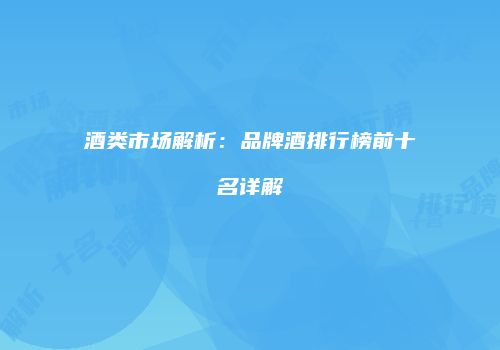 酒类市场解析：品牌酒排行榜前十名详解