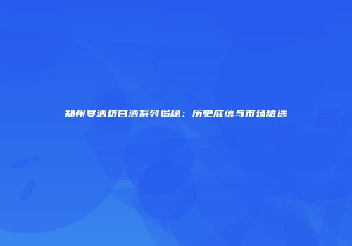 郑州宴酒坊白酒系列揭秘：历史底蕴与市场精选