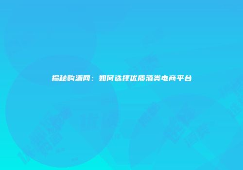 揭秘购酒网：如何选择优质酒类电商平台