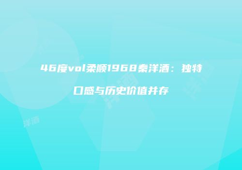 46度vol柔顺1968秦洋酒：独特口感与历史价值并存