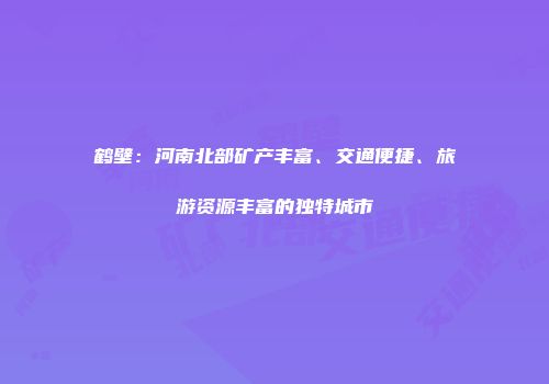 鹤壁：河南北部矿产丰富、交通便捷、旅游资源丰富的独特城市
