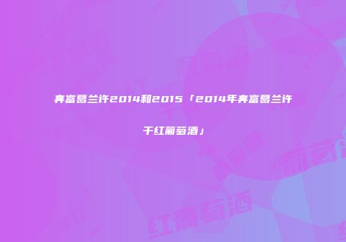 奔富葛兰许2014和2015「2014年奔富葛兰许干红葡萄酒」