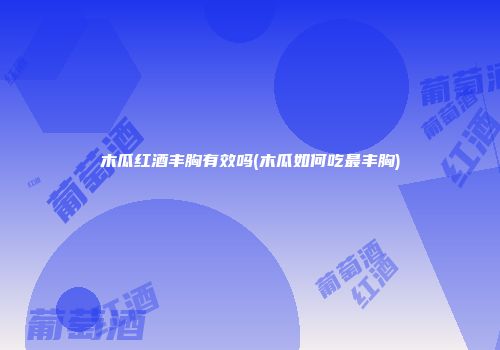 木瓜红酒丰胸有效吗(木瓜如何吃最丰胸)