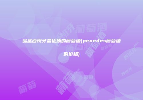 品鉴西班牙最优质的葡萄酒(penedes葡萄酒的价格)