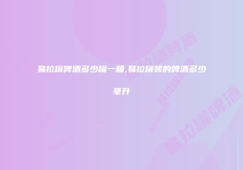 易拉罐啤酒多少罐一箱,易拉罐装的啤酒多少毫升