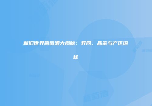 新旧世界葡萄酒大揭秘：异同、品鉴与产区探秘