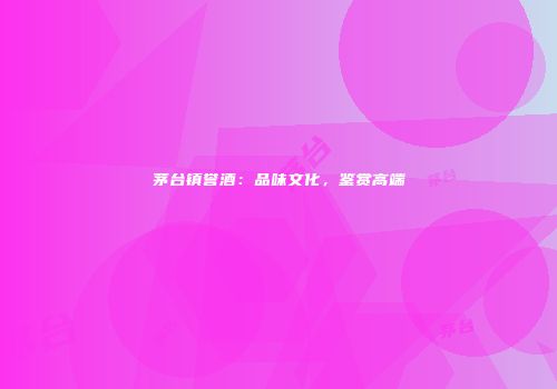 茅台镇誉酒：品味文化，鉴赏高端