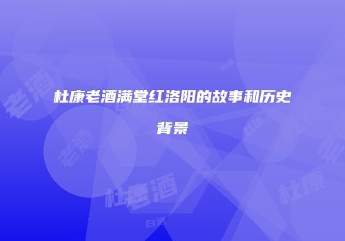 杜康老酒满堂红洛阳的故事和历史背景