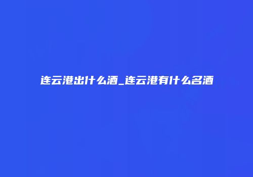 连云港出什么酒_连云港有什么名酒