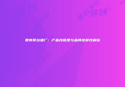 贵州茅台酒厂：产品线梳理与品牌多样性解析