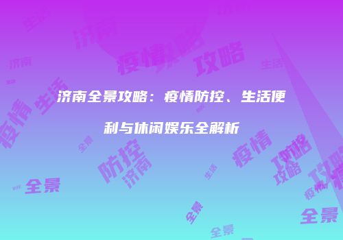 济南全景攻略：疫情防控、生活便利与休闲娱乐全解析