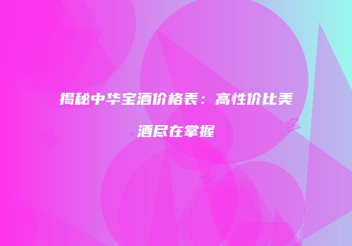 揭秘中华宝酒价格表：高性价比美酒尽在掌握