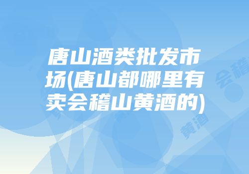 唐山酒类批发市场(唐山都哪里有卖会稽山黄酒的)
