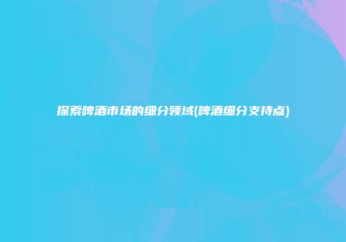 探索啤酒市场的细分领域(啤酒细分支持点)