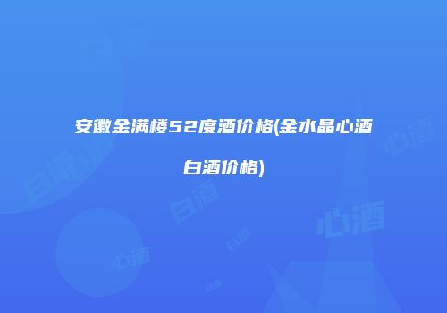 安徽金满楼52度酒价格(金水晶心酒白酒价格)