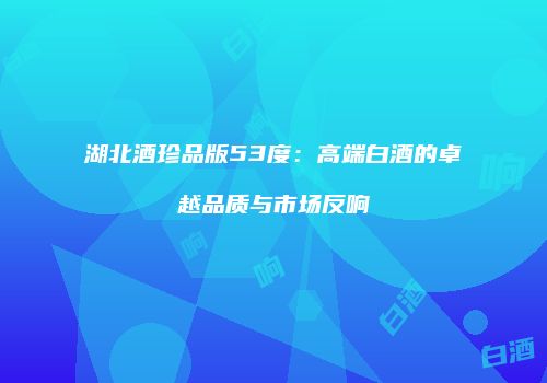 湖北酒珍品版53度：高端白酒的卓越品质与市场反响