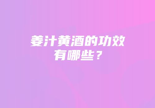 姜汁黄酒的功效有哪些？