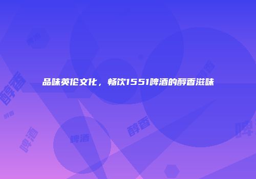 品味英伦文化，畅饮1551啤酒的醇香滋味