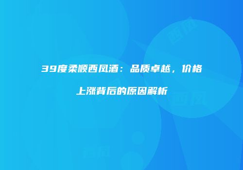 39度柔顺西凤酒：品质卓越，价格上涨背后的原因解析