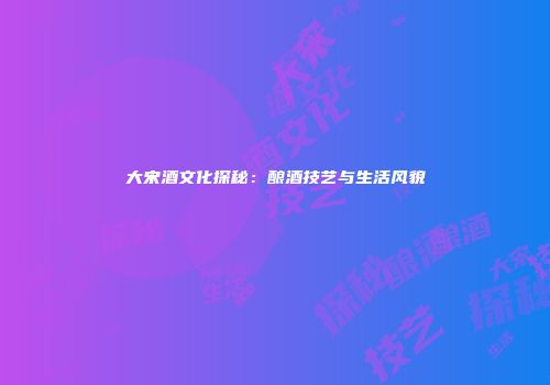 大宋酒文化探秘：酿酒技艺与生活风貌