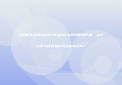 红酒selectionprestige成为高端派对必备，你还在为不懂得品味而愁眉不展吗？