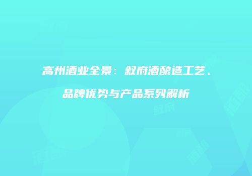 高州酒业全景：叙府酒酿造工艺、品牌优势与产品系列解析